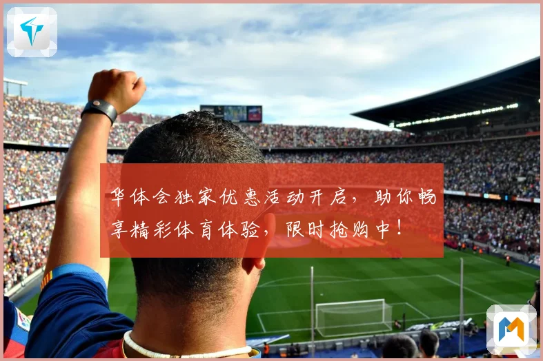 华体会独家优惠活动开启，助你畅享精彩体育体验，限时抢购中！