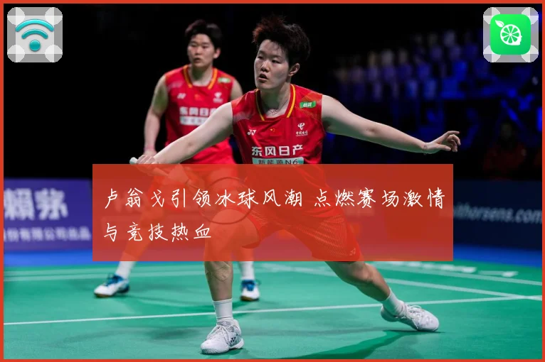 卢翁戈引领冰球风潮 点燃赛场激情与竞技热血