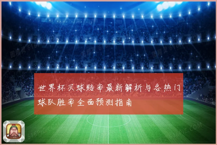 世界杯买球赔率最新解析与各热门球队胜率全面预测指南