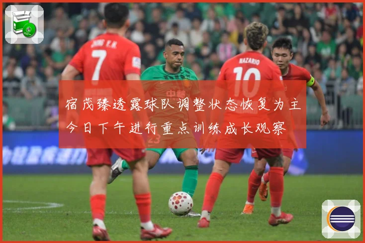 宿茂臻透露球队调整状态恢复为主今日下午进行重点训练成长观察