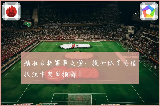 精准分析赛事走势，提升体育竞猜投注中奖率指南