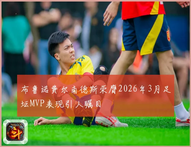 布鲁诺费尔南德斯荣膺2026年3月足坛MVP表现引人瞩目