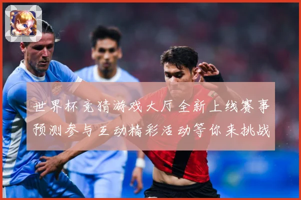 世界杯竞猜游戏大厅全新上线赛事预测参与互动精彩活动等你来挑战数据研判