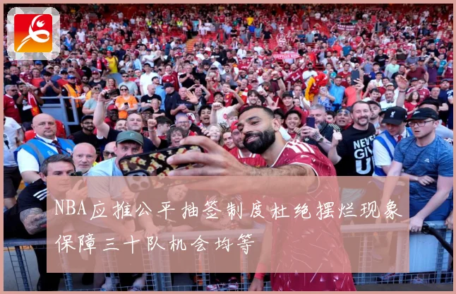 NBA应推公平抽签制度杜绝摆烂现象保障三十队机会均等