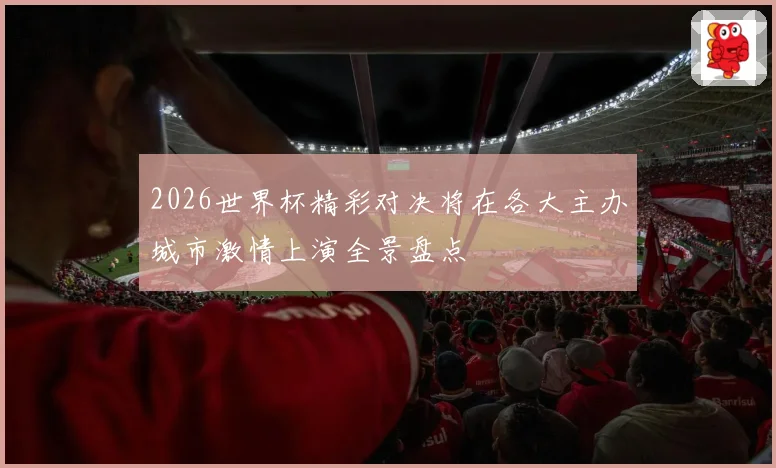 2026世界杯精彩对决将在各大主办城市激情上演全景盘点