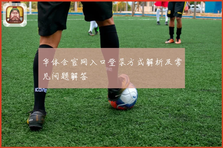 华体会官网入口登录方式解析及常见问题解答