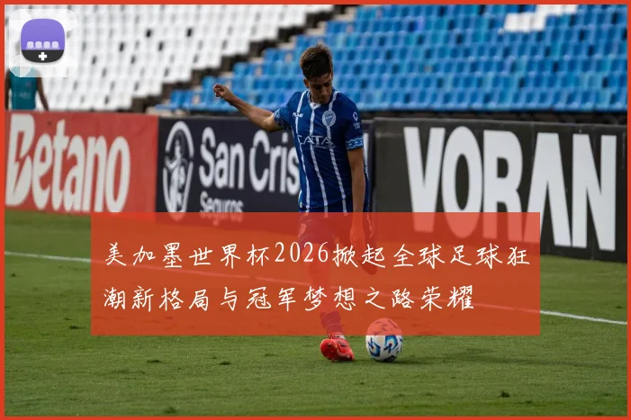 美加墨世界杯2026掀起全球足球狂潮新格局与冠军梦想之路荣耀