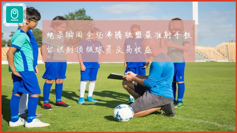 绝杀瞬间全场沸腾联盟最准射手教你识别顶级球员交易收益