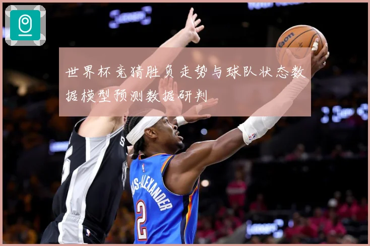 世界杯竞猜胜负走势与球队状态数据模型预测数据研判