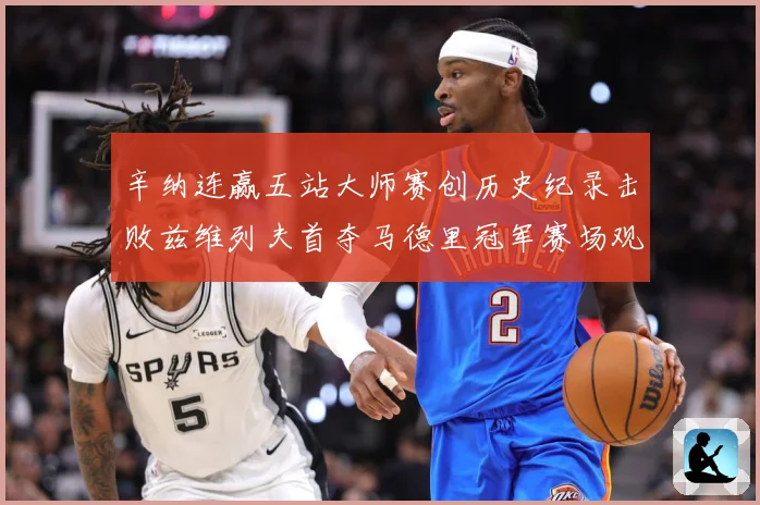 辛纳连赢五站大师赛创历史纪录击败兹维列夫首夺马德里冠军赛场观察