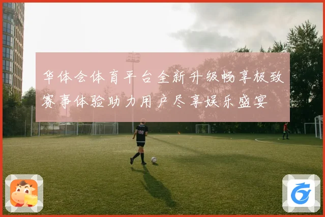 华体会体育平台全新升级畅享极致赛事体验助力用户尽享娱乐盛宴