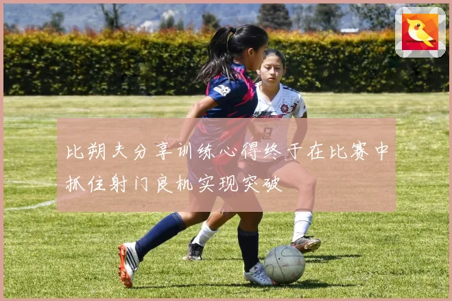 比朔夫分享训练心得终于在比赛中抓住射门良机实现突破