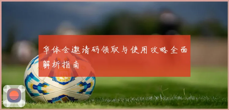 华体会邀请码领取与使用攻略全面解析指南