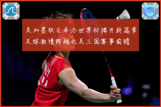美加墨联合举办世界杯揭开新篇章足球激情跨越北美三国赛事前瞻