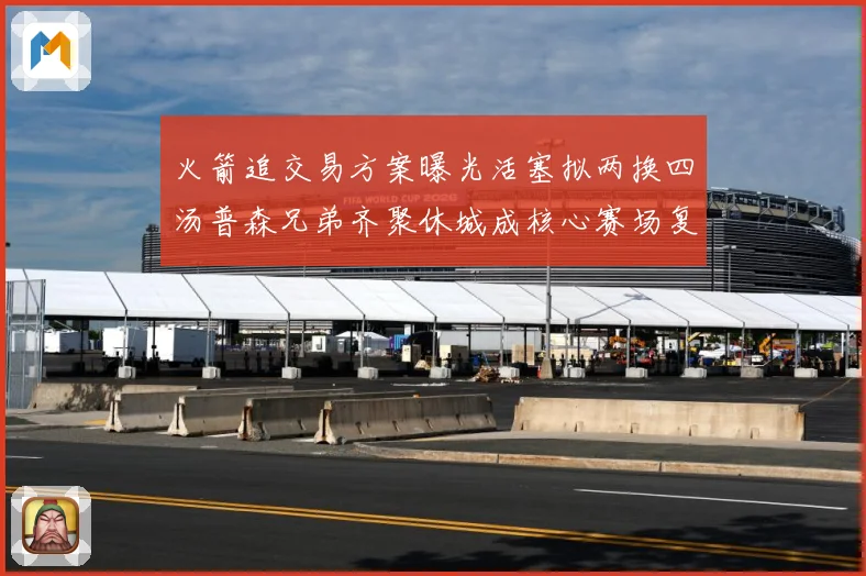 火箭追交易方案曝光活塞拟两换四汤普森兄弟齐聚休城成核心赛场复盘
