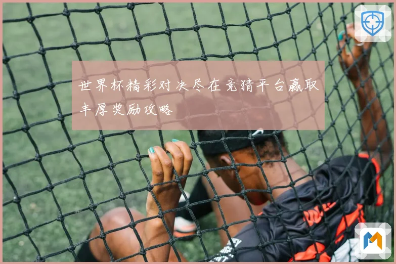 世界杯精彩对决尽在竞猜平台赢取丰厚奖励攻略