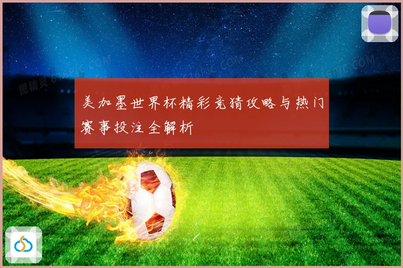 美加墨世界杯精彩竞猜攻略与热门赛事投注全解析