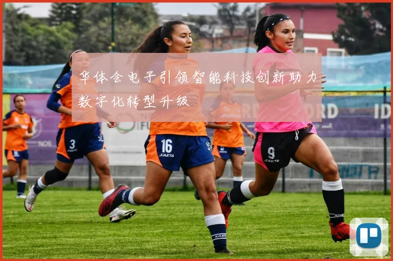 华体会电子引领智能科技创新助力数字化转型升级