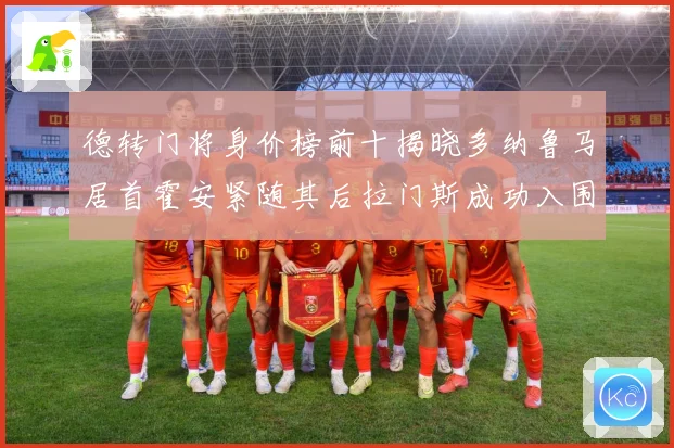 德转门将身价榜前十揭晓多纳鲁马居首霍安紧随其后拉门斯成功入围引关注