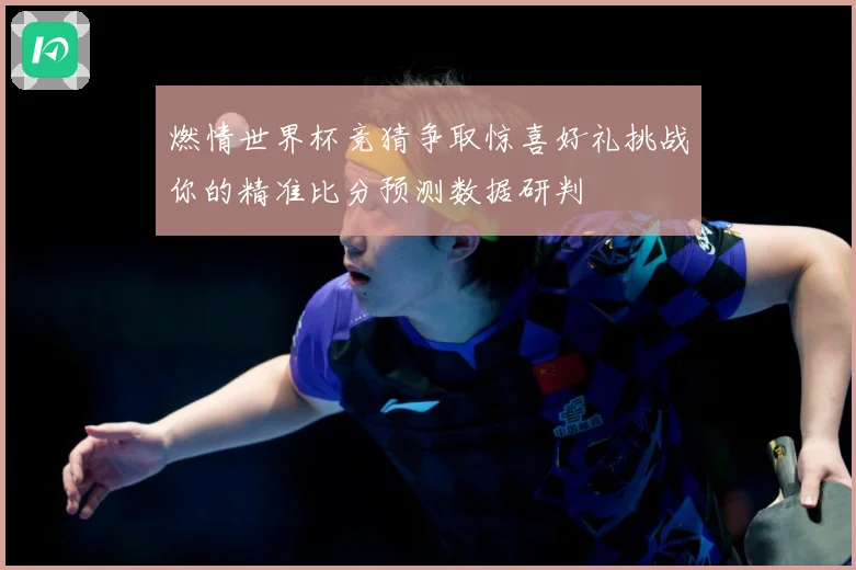 燃情世界杯竞猜争取惊喜好礼挑战你的精准比分预测数据研判