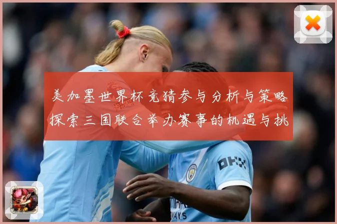 美加墨世界杯竞猜参与分析与策略探索三国联合举办赛事的机遇与挑数据研判