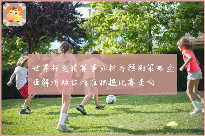 世界杯竞猜赛事分析与预测策略全面解析助你精准把握比赛走向