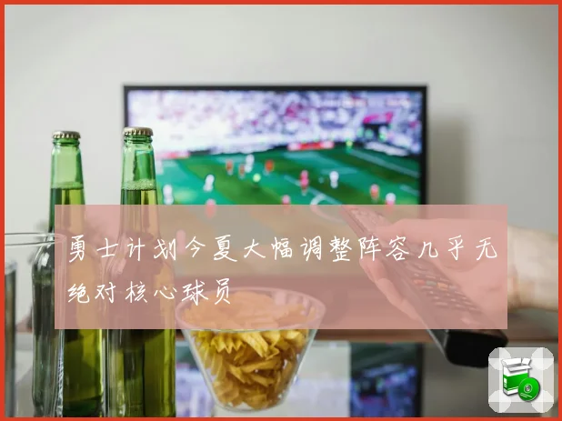 勇士计划今夏大幅调整阵容几乎无绝对核心球员