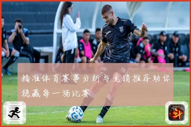 精准体育赛事分析与竞猜推荐助你稳赢每一场比赛