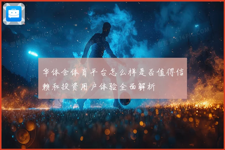 华体会体育平台怎么样是否值得信赖和投资用户体验全面解析