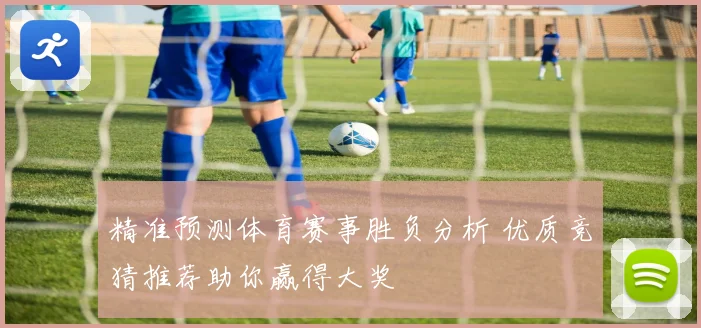 精准预测体育赛事胜负分析 优质竞猜推荐助你赢得大奖
