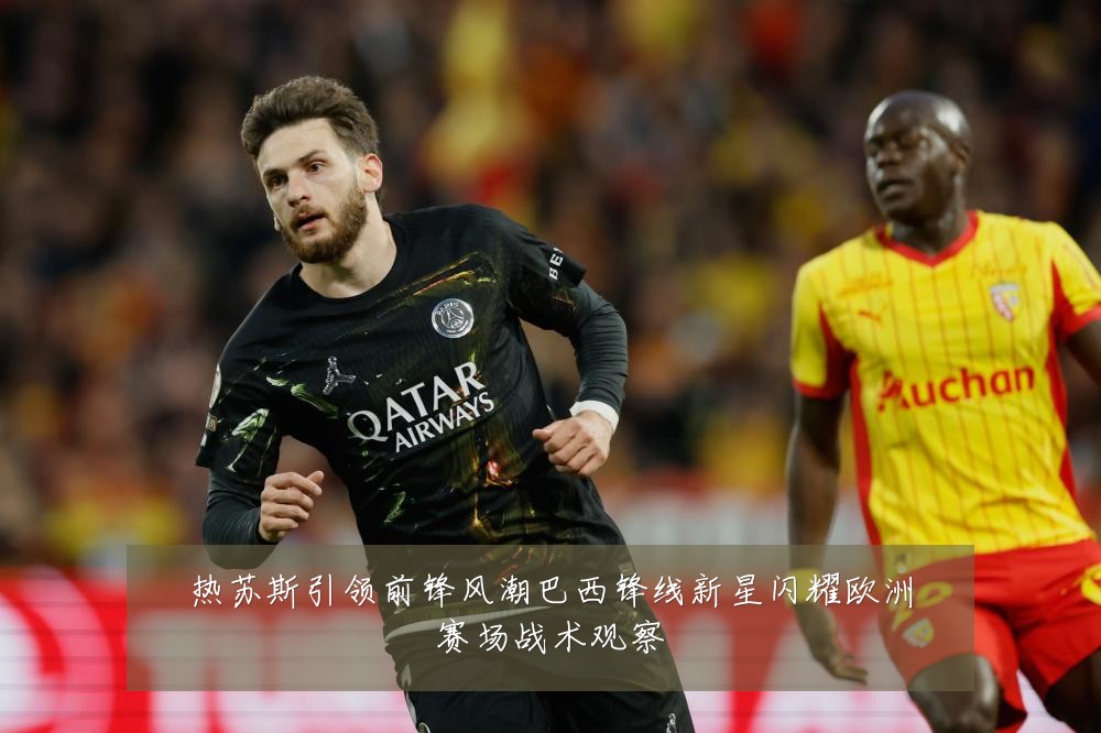 热苏斯引领前锋风潮巴西锋线新星闪耀欧洲赛场战术观察