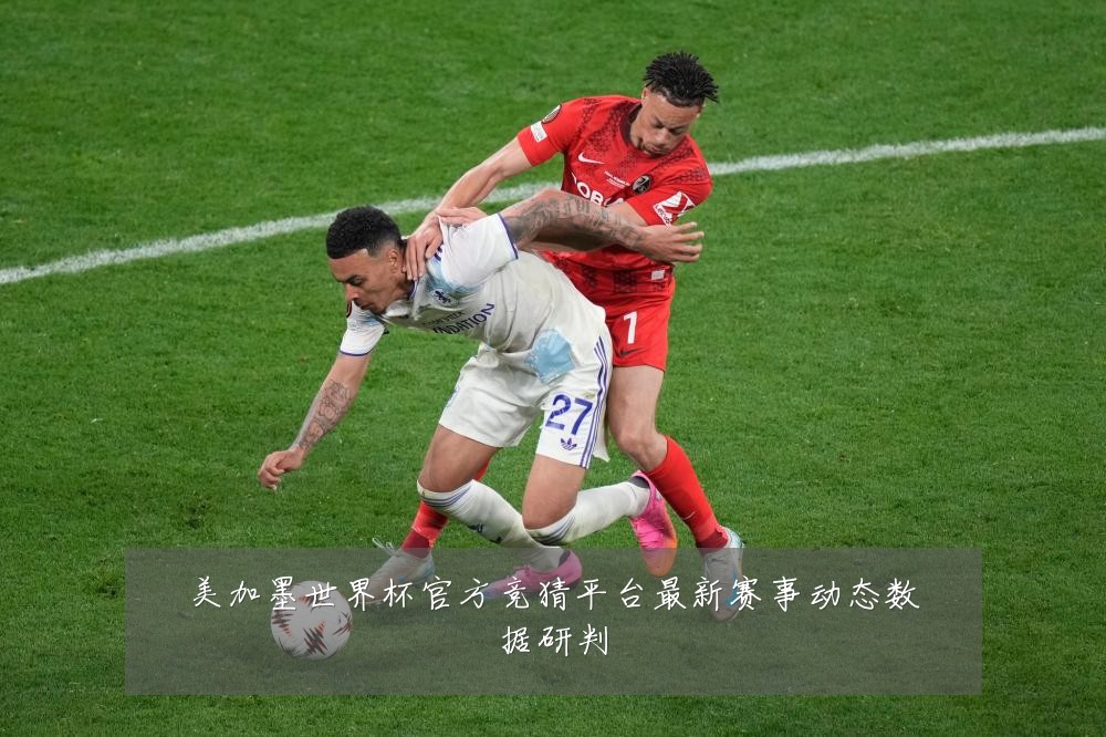 美加墨世界杯官方竞猜平台最新赛事动态数据研判