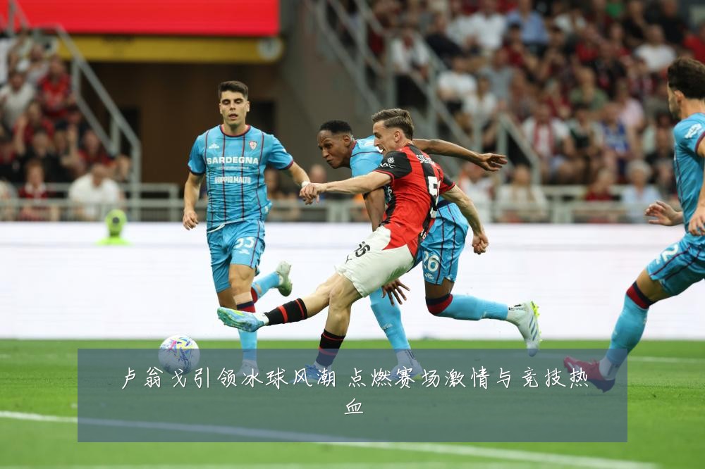 卢翁戈引领冰球风潮 点燃赛场激情与竞技热血